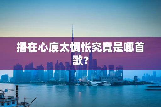 捂在心底太惆怅究竟是哪首歌？