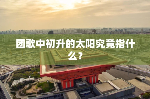 团歌中初升的太阳究竟指什么？