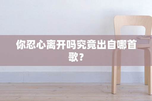 你忍心离开吗究竟出自哪首歌？