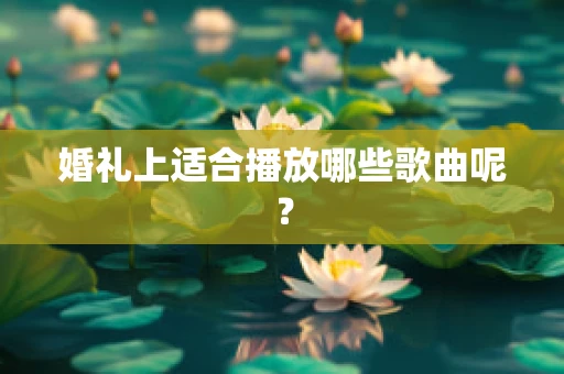 婚礼上适合播放哪些歌曲呢？