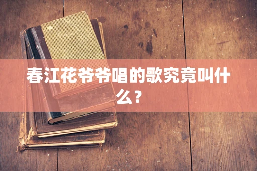 春江花爷爷唱的歌究竟叫什么？
