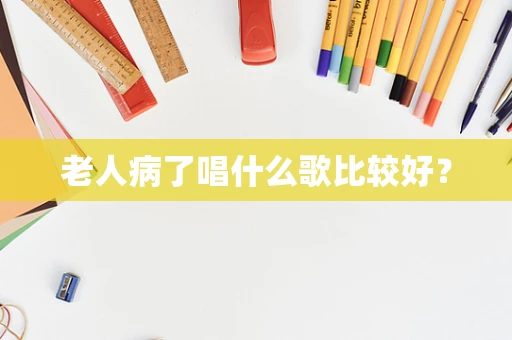 老人病了唱什么歌比较好？