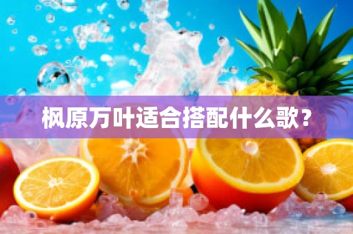 枫原万叶适合搭配什么歌？