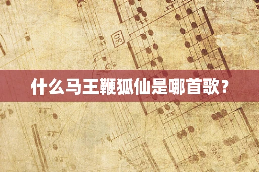 什么马王鞭狐仙是哪首歌？