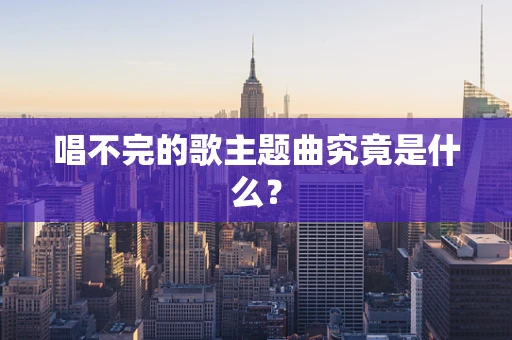 唱不完的歌主题曲究竟是什么？