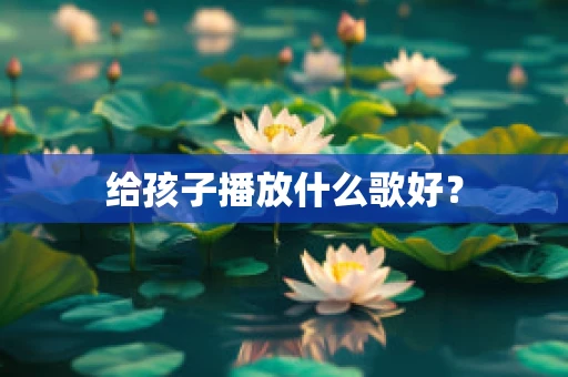 给孩子播放什么歌好？