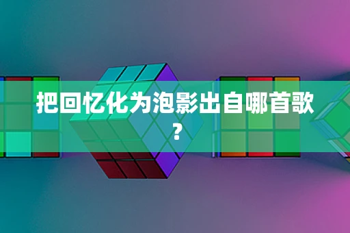 把回忆化为泡影出自哪首歌？