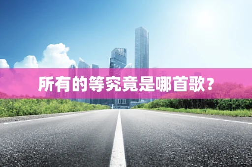 所有的等究竟是哪首歌？