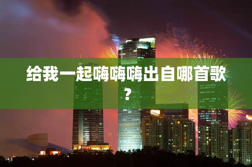 给我一起嗨嗨嗨出自哪首歌？