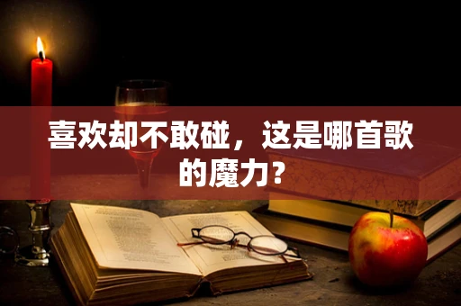 喜欢却不敢碰，这是哪首歌的魔力？