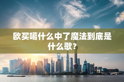 欧买噶什么中了魔法到底是什么歌？