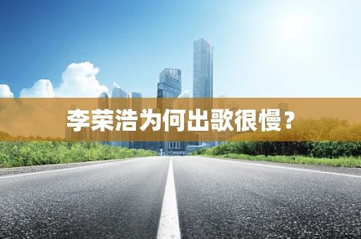 李荣浩为何出歌很慢？
