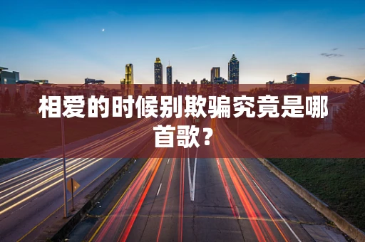 相爱的时候别欺骗究竟是哪首歌？