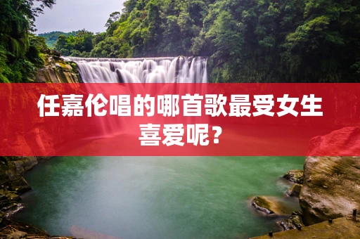 任嘉伦唱的哪首歌最受女生喜爱呢？