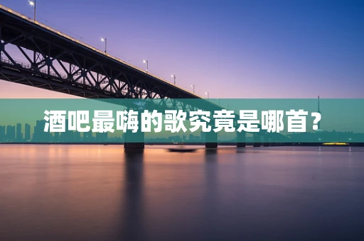 酒吧最嗨的歌究竟是哪首？