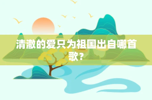 清澈的爱只为祖国出自哪首歌？