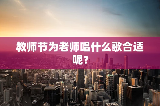 教师节为老师唱什么歌合适呢？