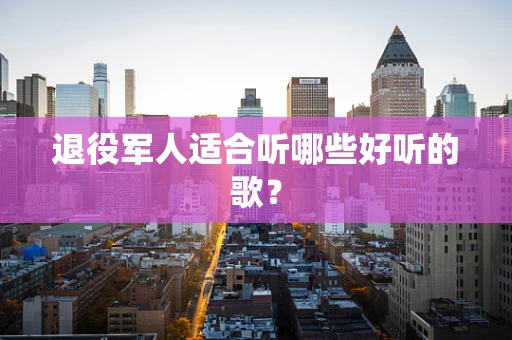 退役军人适合听哪些好听的歌？