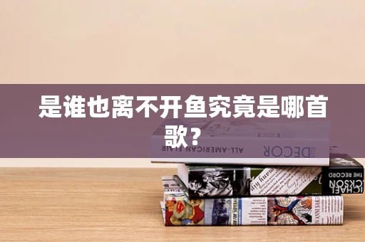 是谁也离不开鱼究竟是哪首歌？