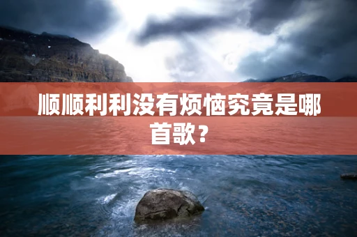 顺顺利利没有烦恼究竟是哪首歌？