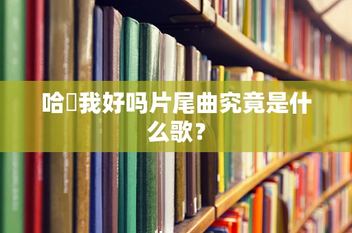 哈啰我好吗片尾曲究竟是什么歌？