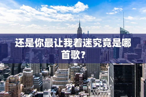 还是你最让我着迷究竟是哪首歌？