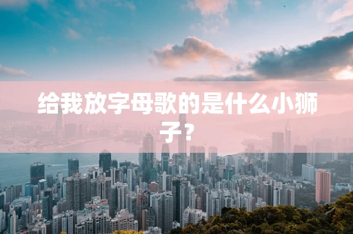 给我放字母歌的是什么小狮子？