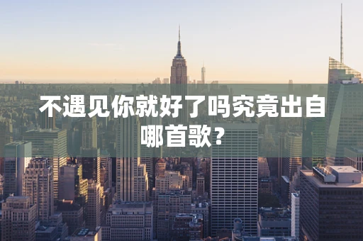 不遇见你就好了吗究竟出自哪首歌？
