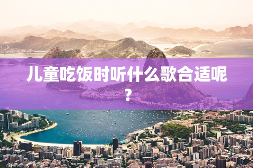 儿童吃饭时听什么歌合适呢？