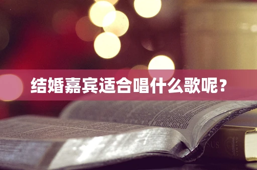 结婚嘉宾适合唱什么歌呢？