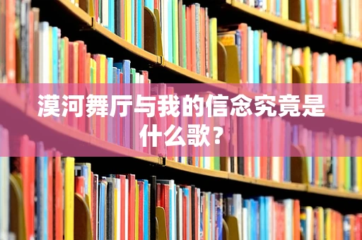 漠河舞厅与我的信念究竟是什么歌？