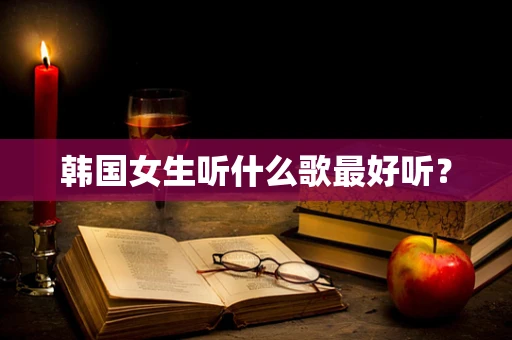 韩国女生听什么歌最好听？