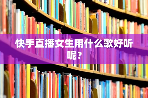 快手直播女生用什么歌好听呢？