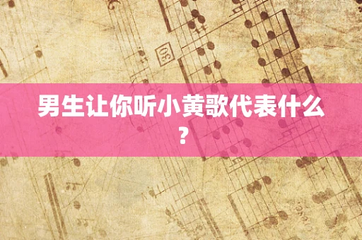 男生让你听小黄歌代表什么？