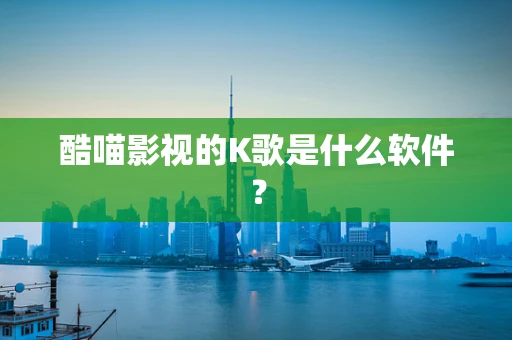 酷喵影视的K歌是什么软件？