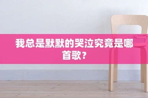 我总是默默的哭泣究竟是哪首歌？