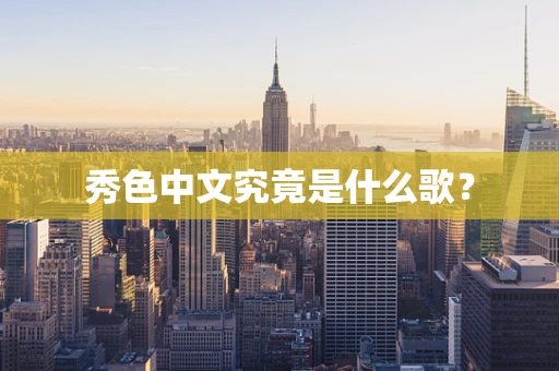 秀色中文究竟是什么歌？