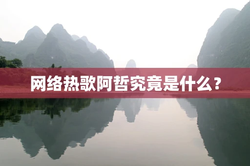 网络热歌阿哲究竟是什么？