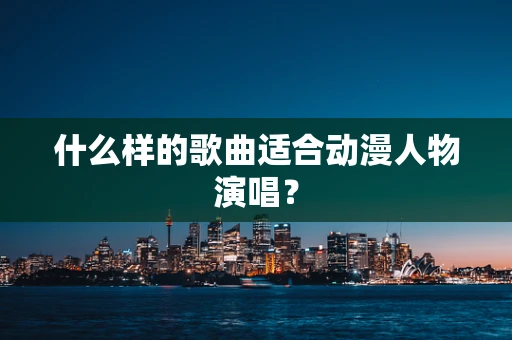什么样的歌曲适合动漫人物演唱？