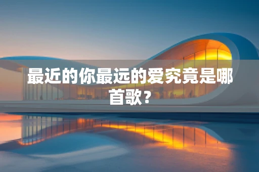 最近的你最远的爱究竟是哪首歌？