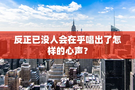 反正已没人会在乎唱出了怎样的心声？