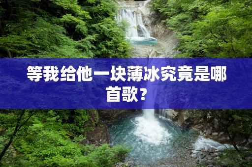 等我给他一块薄冰究竟是哪首歌？