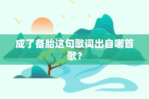 成了备胎这句歌词出自哪首歌？