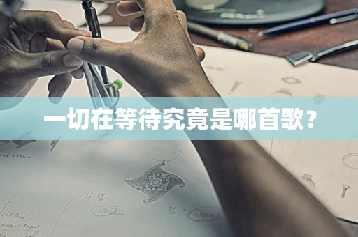 一切在等待究竟是哪首歌？