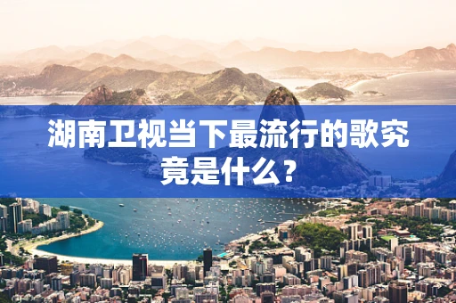 湖南卫视当下最流行的歌究竟是什么？