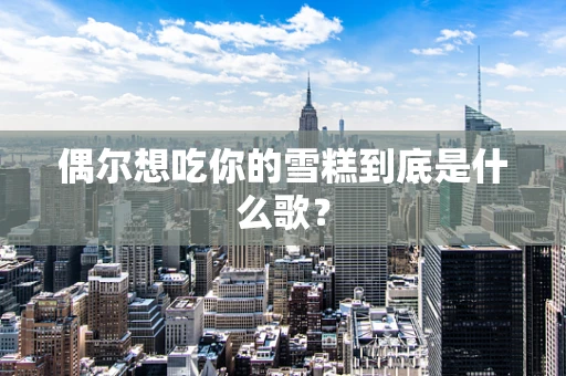 偶尔想吃你的雪糕到底是什么歌？