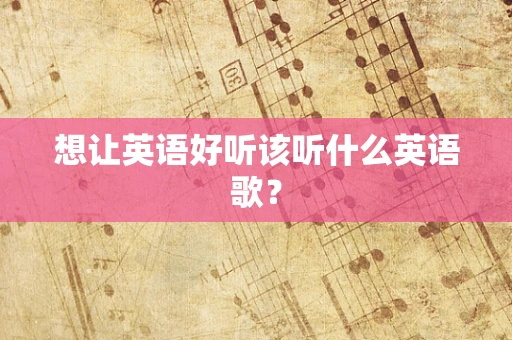 想让英语好听该听什么英语歌？
