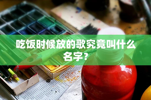 吃饭时候放的歌究竟叫什么名字？