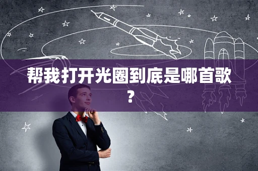 帮我打开光圈到底是哪首歌？
