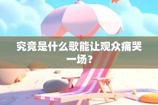 究竟是什么歌能让观众痛哭一场？